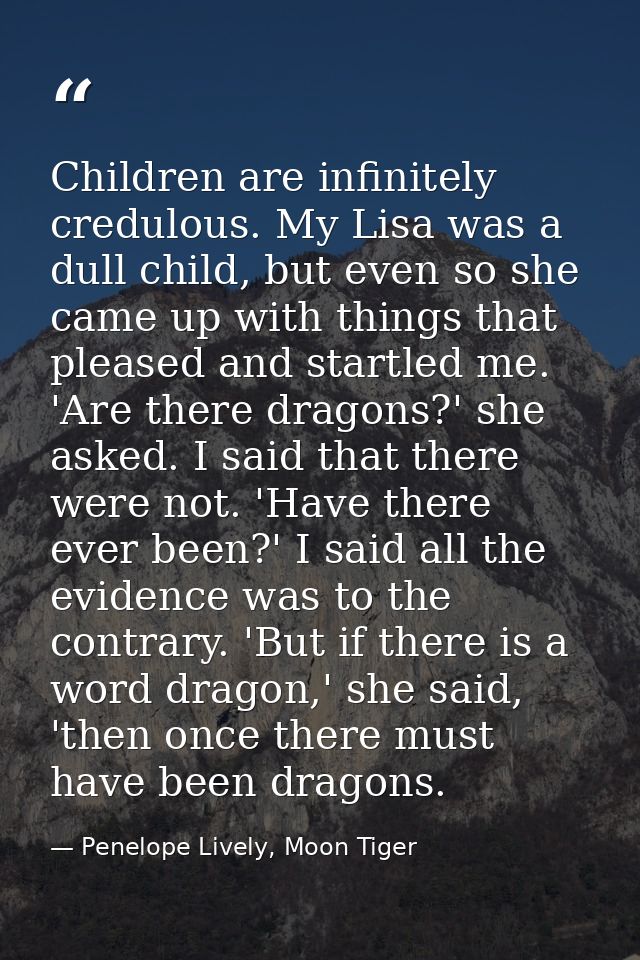 Children are infinitely credulous. My Lisa was a dull child, but even so she came up with things that pleased and startl — Penelope Lively, Moon Tiger