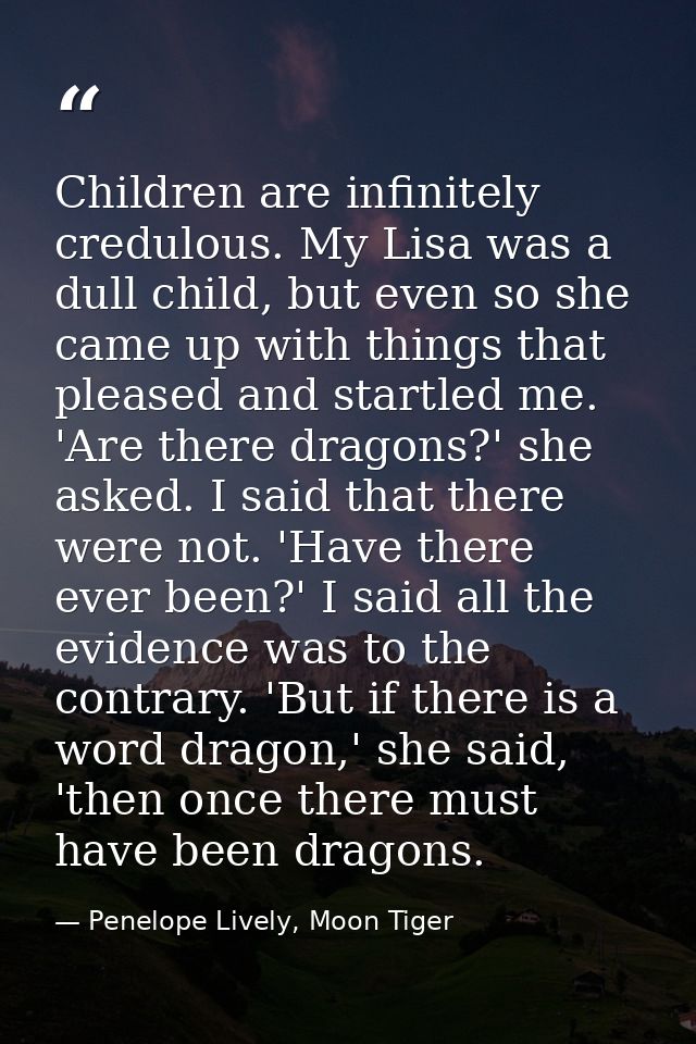 Children are infinitely credulous. My Lisa was a dull child, but even so she came up with things that pleased and startl — Penelope Lively, Moon Tiger