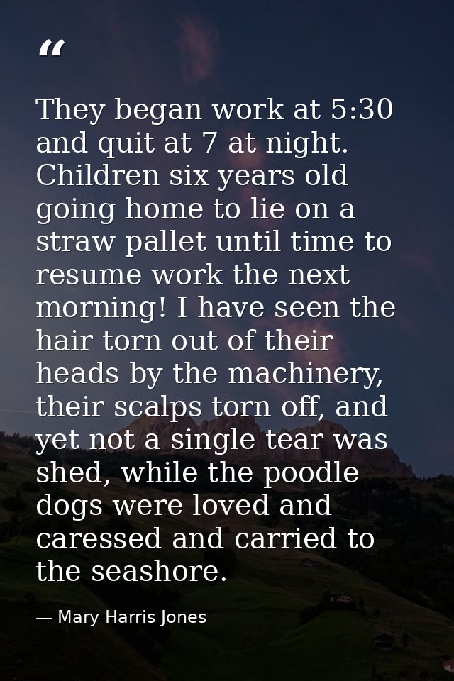They began work at 5:30 and quit at 7 at night. Children six years old going home to lie on a straw pallet until time to — Mary Harris Jones