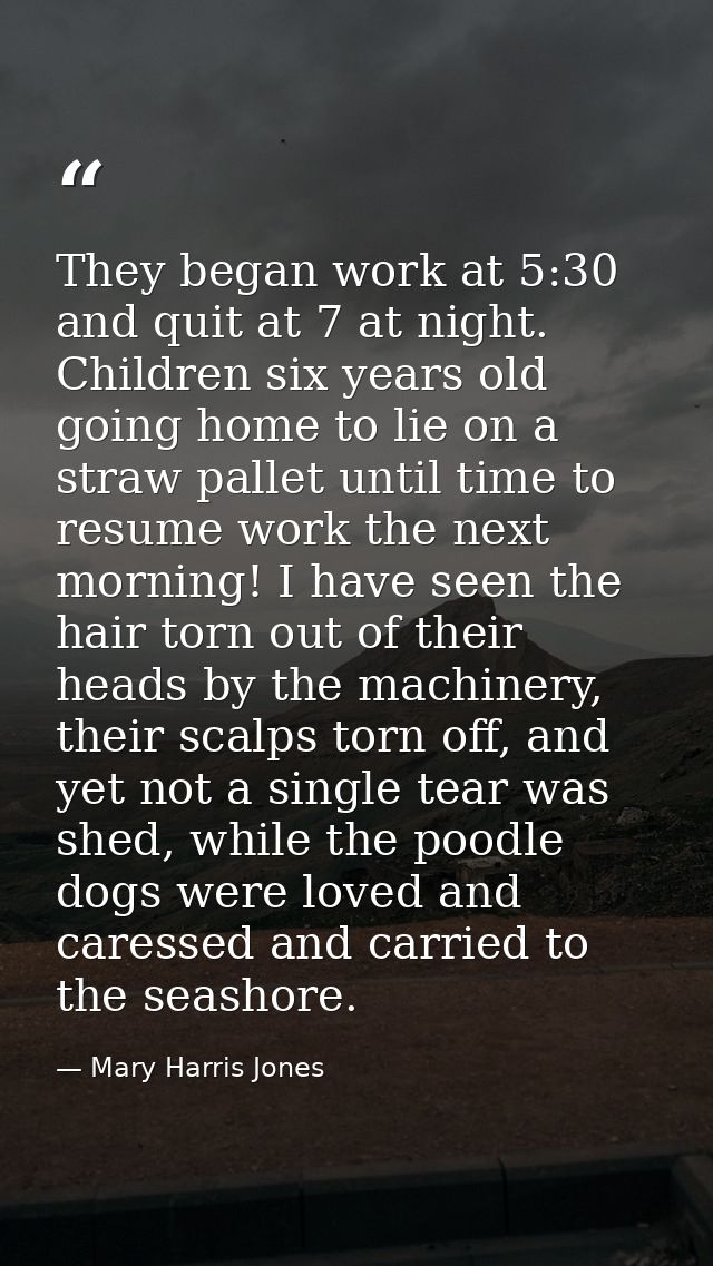 They began work at 5:30 and quit at 7 at night. Children six years old going home to lie on a straw pallet until time to — Mary Harris Jones