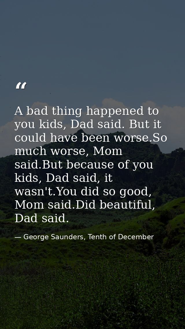 A bad thing happened to you kids, Dad said. But it could have been worse.So much worse, Mom said.But because of you kids — George Saunders, Tenth of December