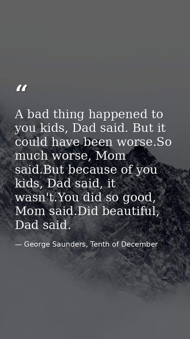 A bad thing happened to you kids, Dad said. But it could have been worse.So much worse, Mom said.But because of you kids — George Saunders, Tenth of December
