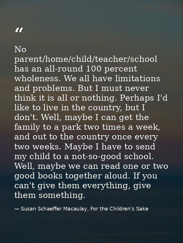 No parent/home/child/teacher/school has an all-round 100 percent wholeness. We all have limitations and problems. But I  — Susan Schaeffer Macaulay, For the Children's Sake