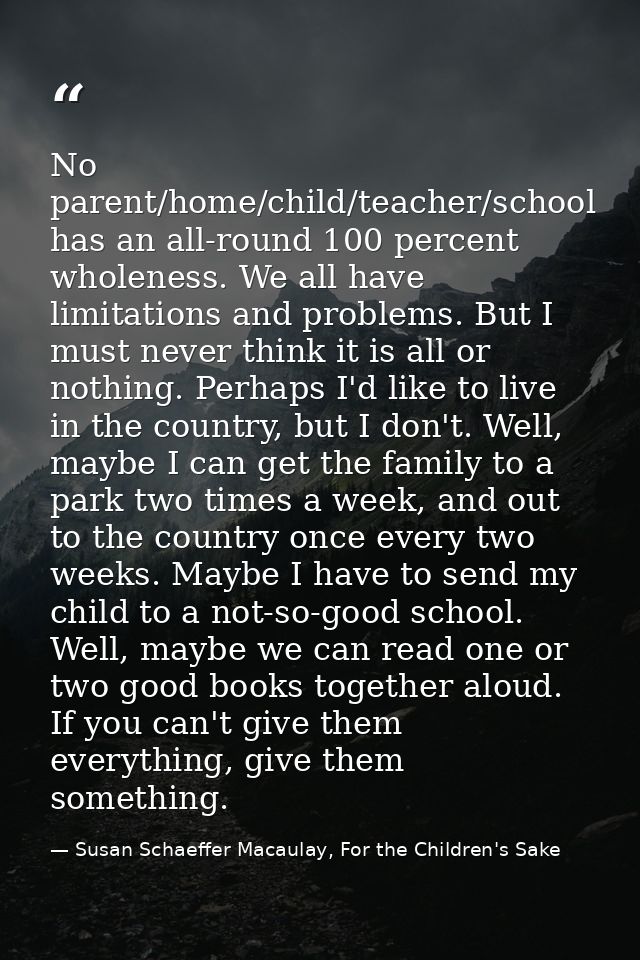 No parent/home/child/teacher/school has an all-round 100 percent wholeness. We all have limitations and problems. But I  — Susan Schaeffer Macaulay, For the Children's Sake