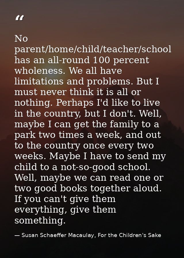 No parent/home/child/teacher/school has an all-round 100 percent wholeness. We all have limitations and problems. But I  — Susan Schaeffer Macaulay, For the Children's Sake