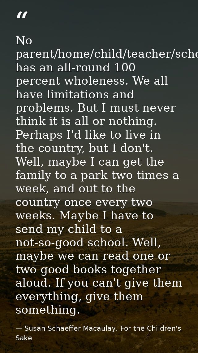 No parent/home/child/teacher/school has an all-round 100 percent wholeness. We all have limitations and problems. But I  — Susan Schaeffer Macaulay, For the Children's Sake