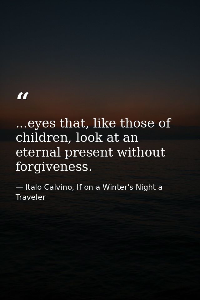 ...eyes that, like those of children, look at an eternal present without forgiveness. — Italo Calvino, If on a Winter's Night a Traveler
