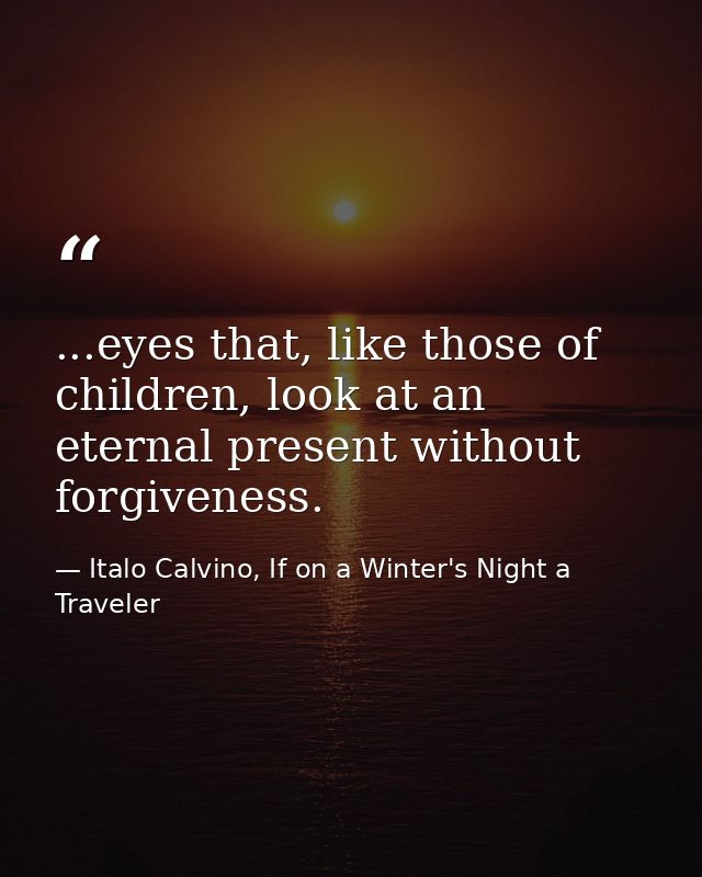 ...eyes that, like those of children, look at an eternal present without forgiveness. — Italo Calvino, If on a Winter's Night a Traveler