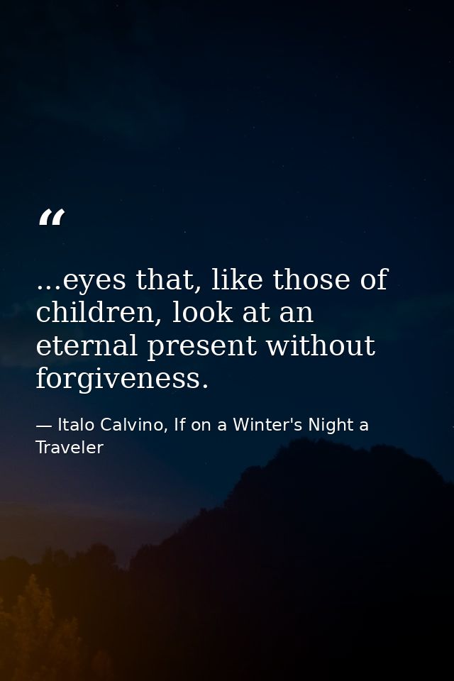 ...eyes that, like those of children, look at an eternal present without forgiveness. — Italo Calvino, If on a Winter's Night a Traveler