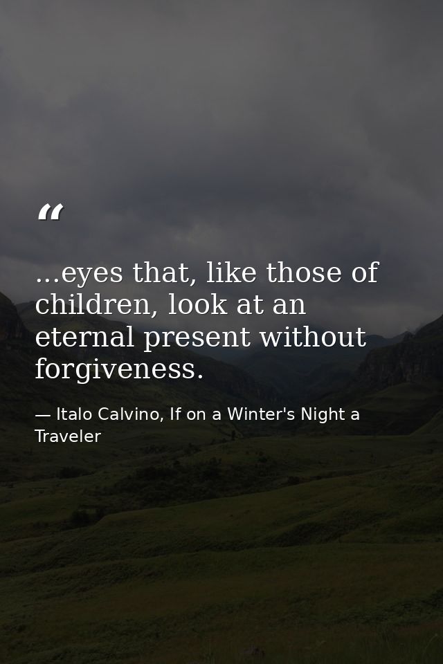...eyes that, like those of children, look at an eternal present without forgiveness. — Italo Calvino, If on a Winter's Night a Traveler