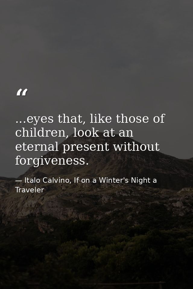 ...eyes that, like those of children, look at an eternal present without forgiveness. — Italo Calvino, If on a Winter's Night a Traveler