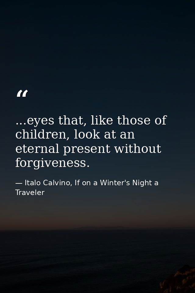 ...eyes that, like those of children, look at an eternal present without forgiveness. — Italo Calvino, If on a Winter's Night a Traveler