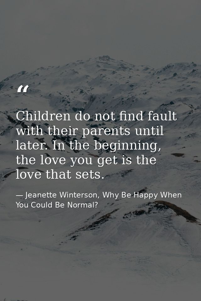 Children do not find fault with their parents until later. In the beginning, the love you get is the love that sets. — Jeanette Winterson, Why Be Happy When You Could Be Normal?
