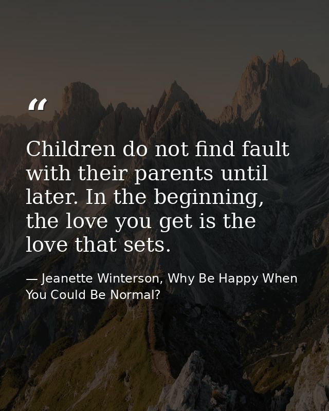 Children do not find fault with their parents until later. In the beginning, the love you get is the love that sets. — Jeanette Winterson, Why Be Happy When You Could Be Normal?