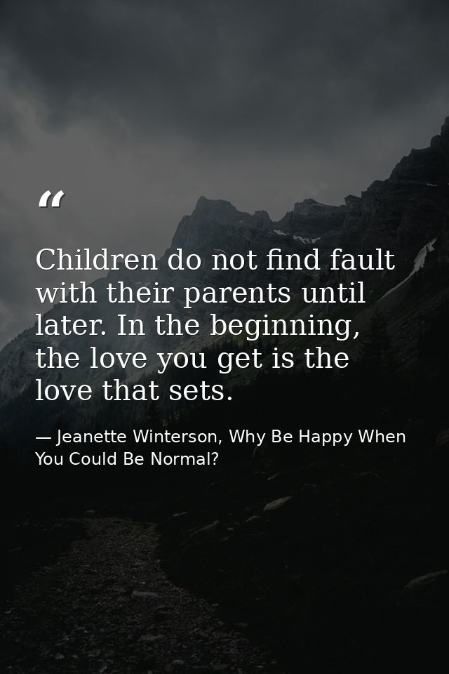 Children do not find fault with their parents until later. In the beginning, the love you get is the love that sets. — Jeanette Winterson, Why Be Happy When You Could Be Normal?