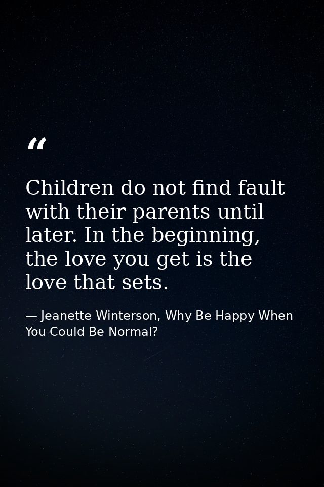 Children do not find fault with their parents until later. In the beginning, the love you get is the love that sets. — Jeanette Winterson, Why Be Happy When You Could Be Normal?