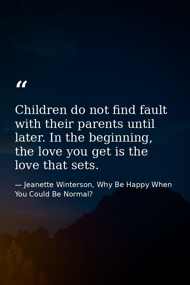 Children do not find fault with their parents until later. In the beginning, the love you get is the love that sets. — Jeanette Winterson, Why Be Happy When You Could Be Normal?