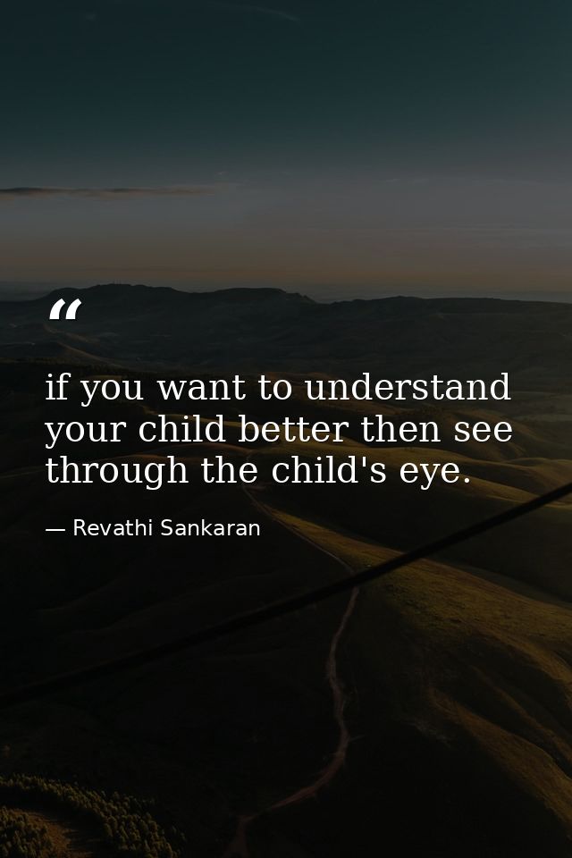 if you want to understand your child better then see through the child's eye. — Revathi Sankaran