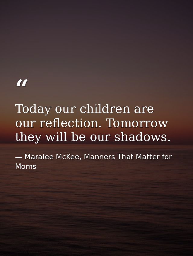 Today our children are our reflection. Tomorrow they will be our shadows. — Maralee McKee, Manners That Matter for Moms
