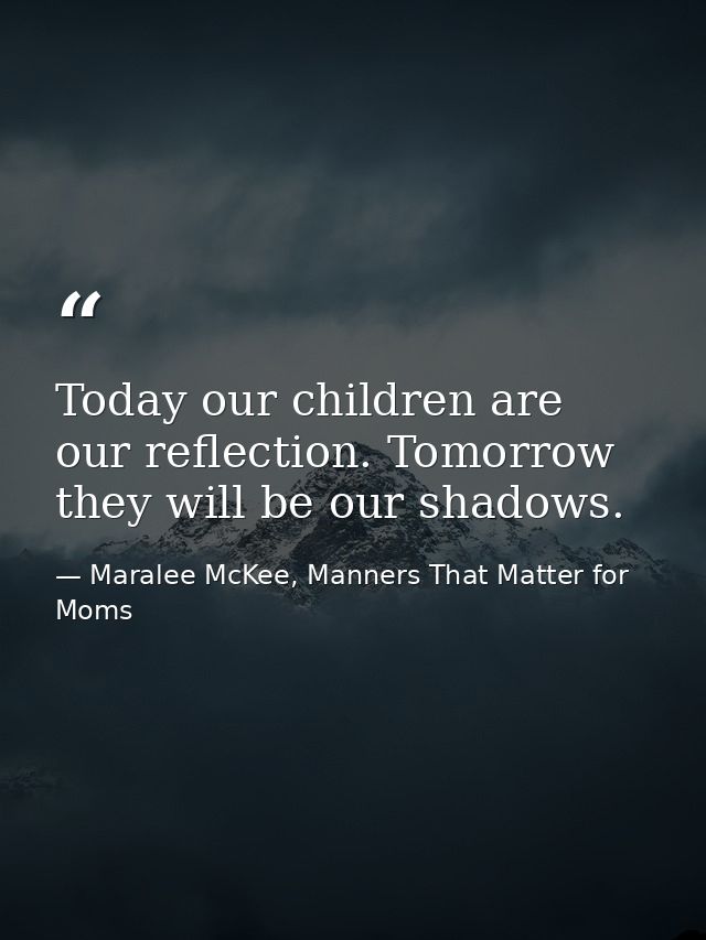 Today our children are our reflection. Tomorrow they will be our shadows. — Maralee McKee, Manners That Matter for Moms