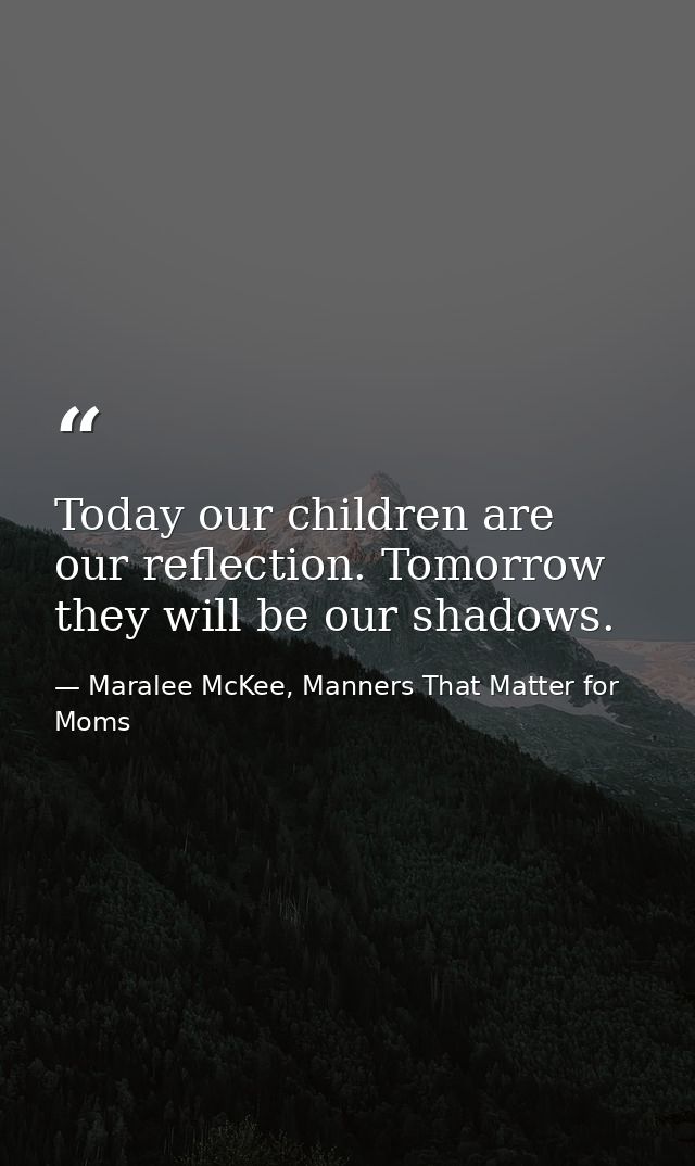 Today our children are our reflection. Tomorrow they will be our shadows. — Maralee McKee, Manners That Matter for Moms