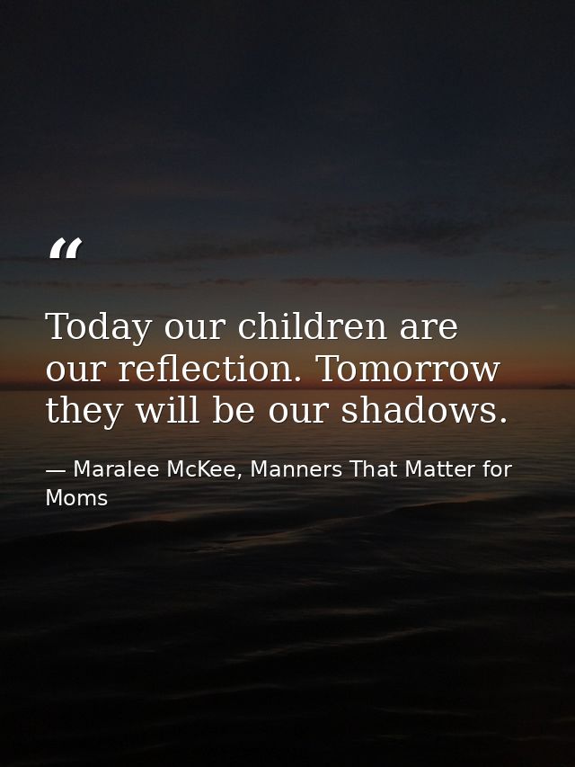Today our children are our reflection. Tomorrow they will be our shadows. — Maralee McKee, Manners That Matter for Moms