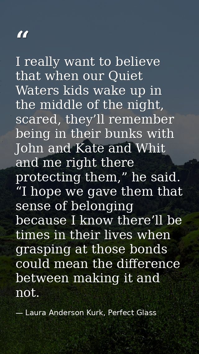 I really want to believe that when our Quiet Waters kids wake up in the middle of the night, scared, they’ll remember be — Laura Anderson Kurk, Perfect Glass
