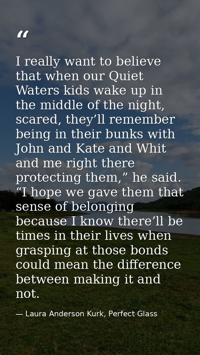 I really want to believe that when our Quiet Waters kids wake up in the middle of the night, scared, they’ll remember be — Laura Anderson Kurk, Perfect Glass