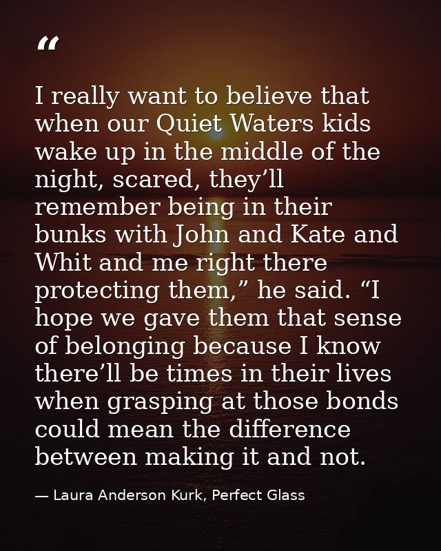 I really want to believe that when our Quiet Waters kids wake up in the middle of the night, scared, they’ll remember be — Laura Anderson Kurk, Perfect Glass