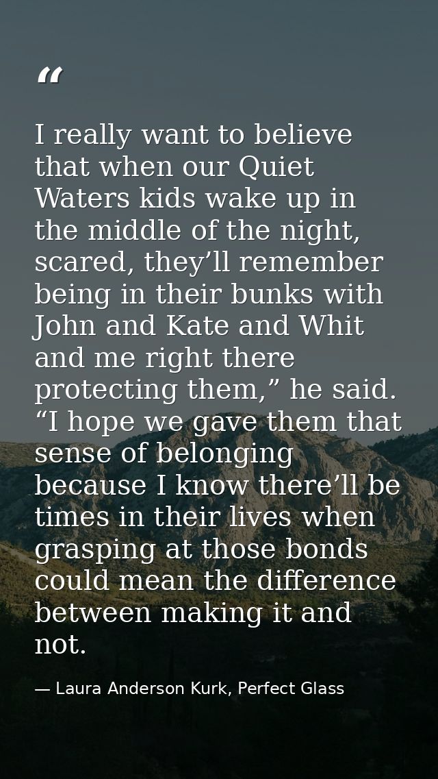 I really want to believe that when our Quiet Waters kids wake up in the middle of the night, scared, they’ll remember be — Laura Anderson Kurk, Perfect Glass