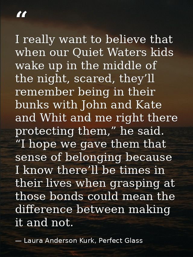 I really want to believe that when our Quiet Waters kids wake up in the middle of the night, scared, they’ll remember be — Laura Anderson Kurk, Perfect Glass
