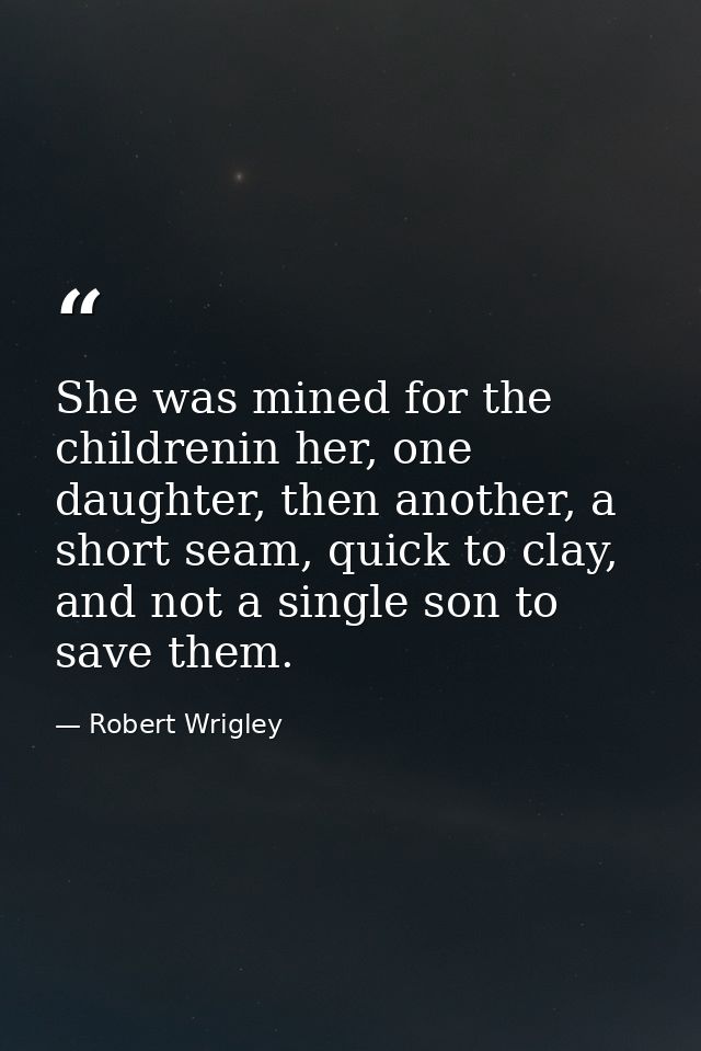 She was mined for the childrenin her, one daughter, then another, a short seam, quick to clay, and not a single son to s — Robert Wrigley