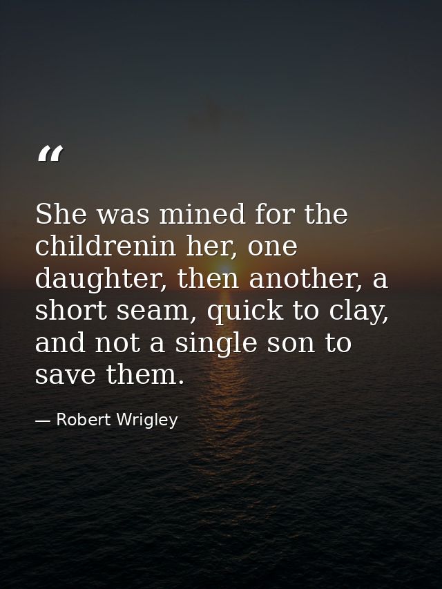 She was mined for the childrenin her, one daughter, then another, a short seam, quick to clay, and not a single son to s — Robert Wrigley