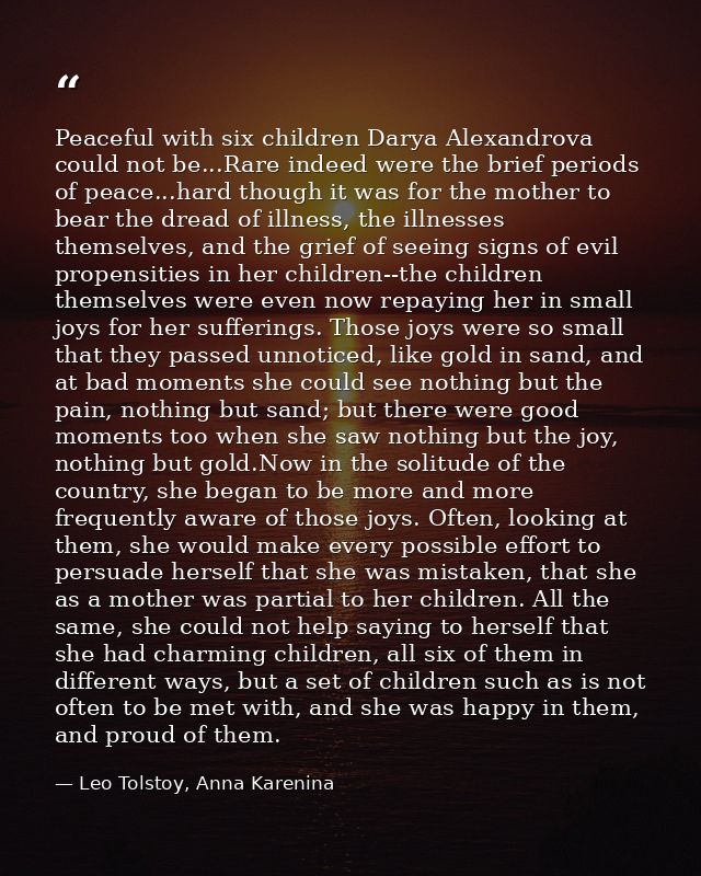 Peaceful with six children Darya Alexandrova could not be...Rare indeed were the brief periods of peace...hard though it — Leo Tolstoy, Anna Karenina