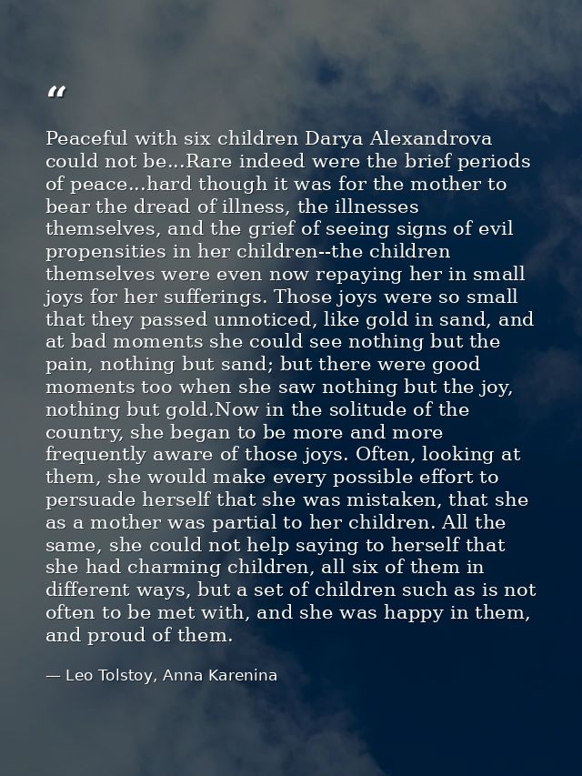 Peaceful with six children Darya Alexandrova could not be...Rare indeed were the brief periods of peace...hard though it — Leo Tolstoy, Anna Karenina