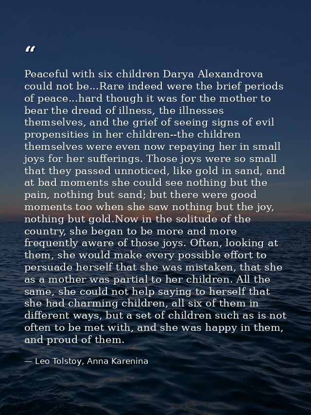 Peaceful with six children Darya Alexandrova could not be...Rare indeed were the brief periods of peace...hard though it — Leo Tolstoy, Anna Karenina