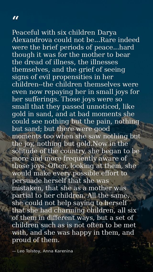 Peaceful with six children Darya Alexandrova could not be...Rare indeed were the brief periods of peace...hard though it — Leo Tolstoy, Anna Karenina