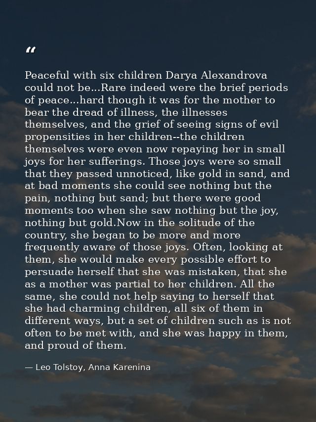 Peaceful with six children Darya Alexandrova could not be...Rare indeed were the brief periods of peace...hard though it — Leo Tolstoy, Anna Karenina