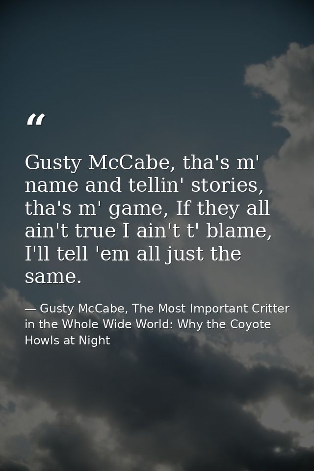 Gusty McCabe, tha's m' name and tellin' stories, tha's m' game, If they all ain't true I ain't t' blame, I'll tell 'em a — Gusty McCabe, The Most Important Critter in the Whole Wide World: Why the Coyote Howls at Night