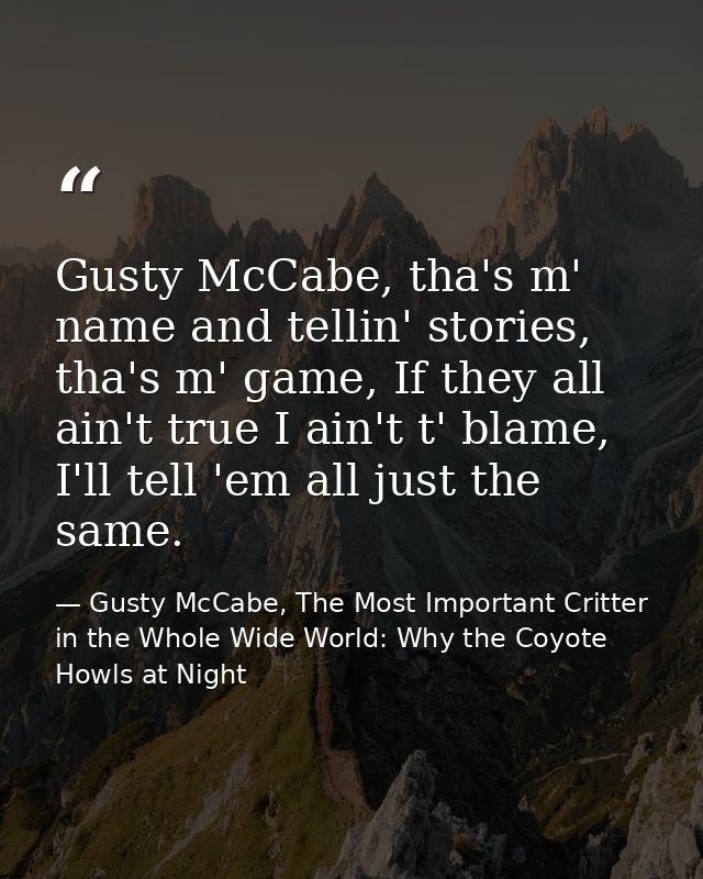 Gusty McCabe, tha's m' name and tellin' stories, tha's m' game, If they all ain't true I ain't t' blame, I'll tell 'em a — Gusty McCabe, The Most Important Critter in the Whole Wide World: Why the Coyote Howls at Night