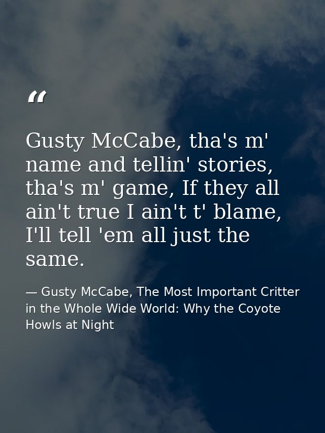 Gusty McCabe, tha's m' name and tellin' stories, tha's m' game, If they all ain't true I ain't t' blame, I'll tell 'em a — Gusty McCabe, The Most Important Critter in the Whole Wide World: Why the Coyote Howls at Night
