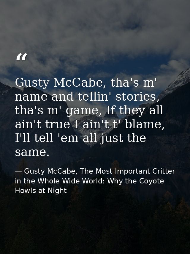 Gusty McCabe, tha's m' name and tellin' stories, tha's m' game, If they all ain't true I ain't t' blame, I'll tell 'em a — Gusty McCabe, The Most Important Critter in the Whole Wide World: Why the Coyote Howls at Night