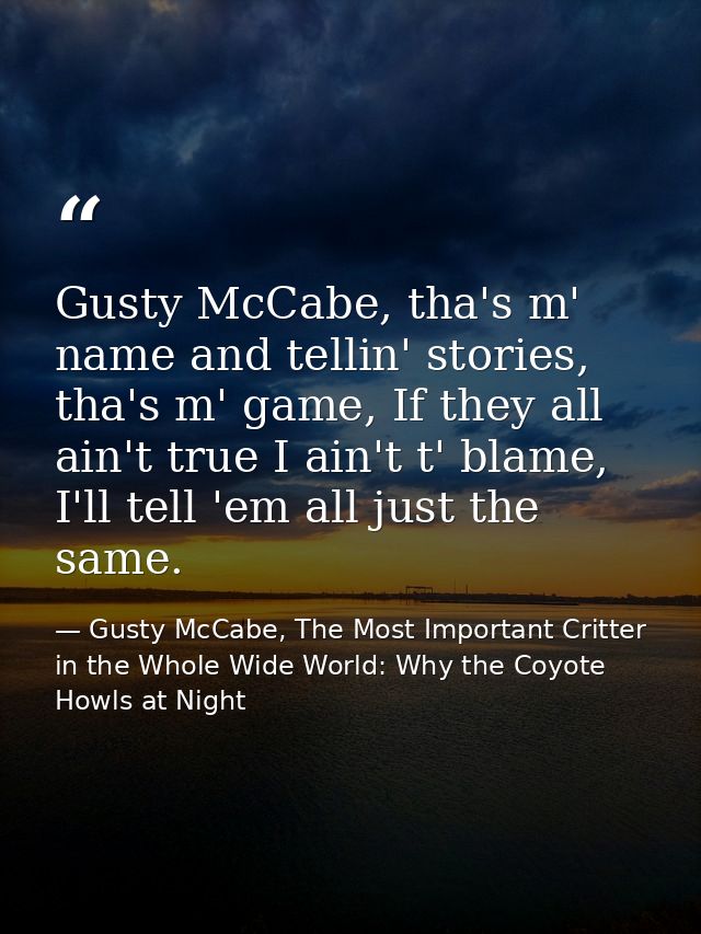 Gusty McCabe, tha's m' name and tellin' stories, tha's m' game, If they all ain't true I ain't t' blame, I'll tell 'em a — Gusty McCabe, The Most Important Critter in the Whole Wide World: Why the Coyote Howls at Night