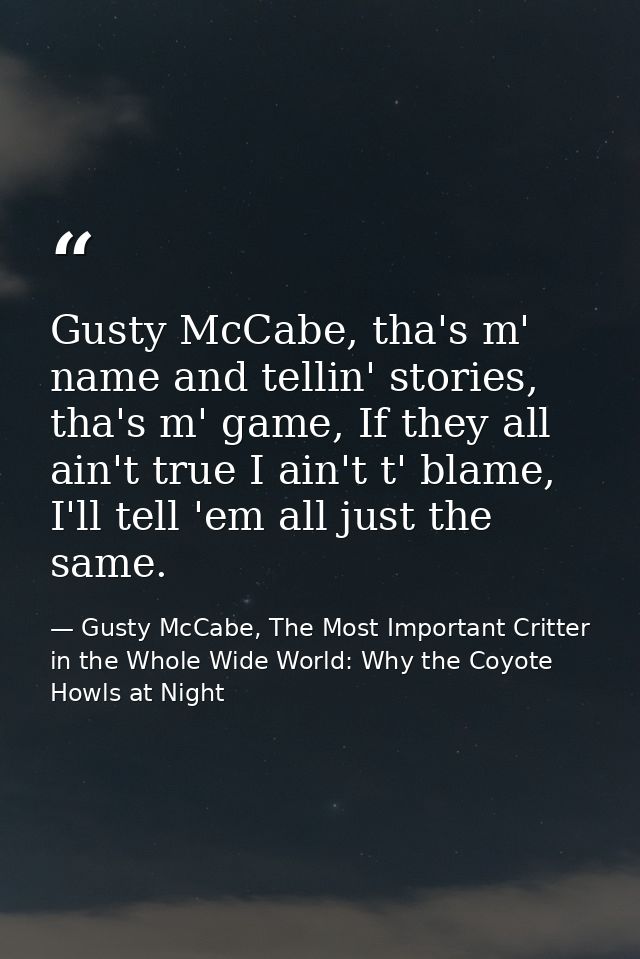 Gusty McCabe, tha's m' name and tellin' stories, tha's m' game, If they all ain't true I ain't t' blame, I'll tell 'em a — Gusty McCabe, The Most Important Critter in the Whole Wide World: Why the Coyote Howls at Night