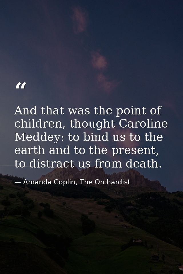 And that was the point of children, thought Caroline Meddey: to bind us to the earth and to the present, to distract us  — Amanda Coplin, The Orchardist
