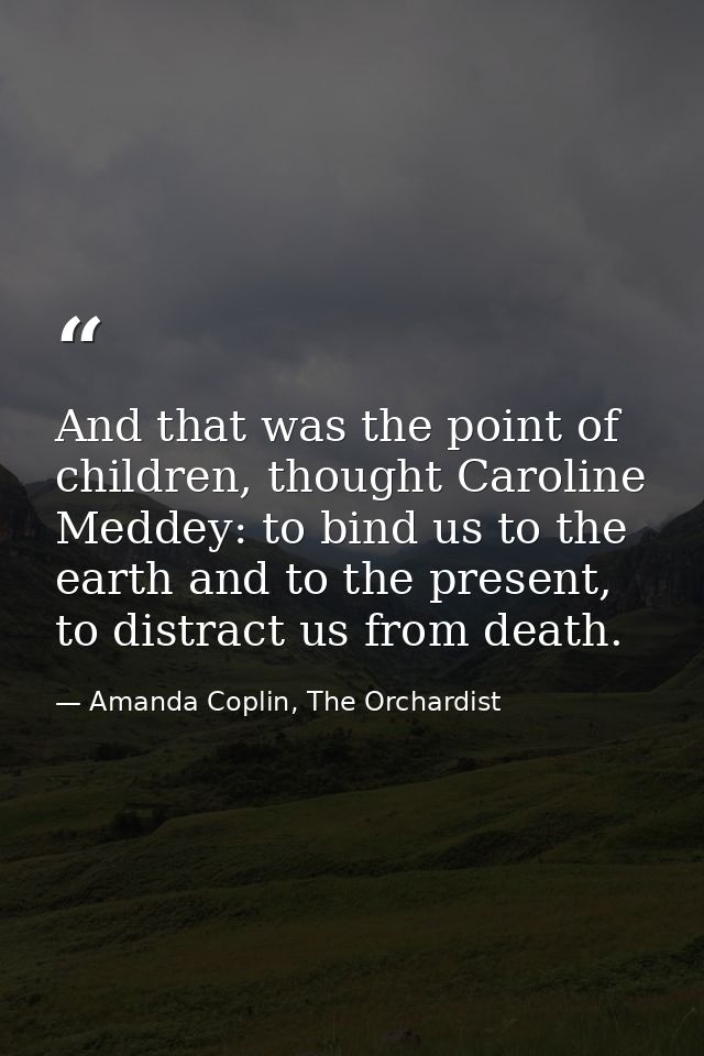 And that was the point of children, thought Caroline Meddey: to bind us to the earth and to the present, to distract us  — Amanda Coplin, The Orchardist