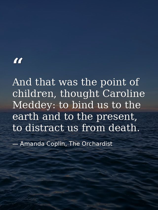 And that was the point of children, thought Caroline Meddey: to bind us to the earth and to the present, to distract us  — Amanda Coplin, The Orchardist