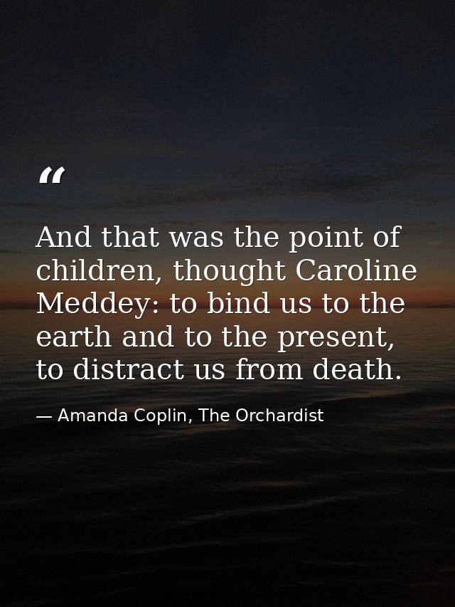 And that was the point of children, thought Caroline Meddey: to bind us to the earth and to the present, to distract us  — Amanda Coplin, The Orchardist