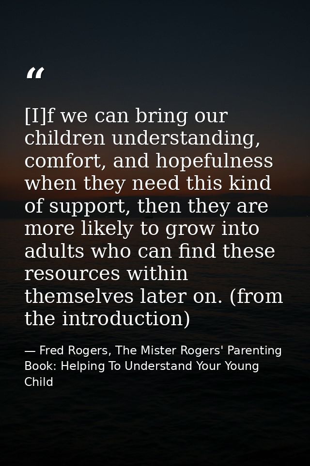 [I]f we can bring our children understanding, comfort, and hopefulness when they need this kind of support, then they ar — Fred Rogers, The Mister Rogers' Parenting Book: Helping To Understand Your Young Child