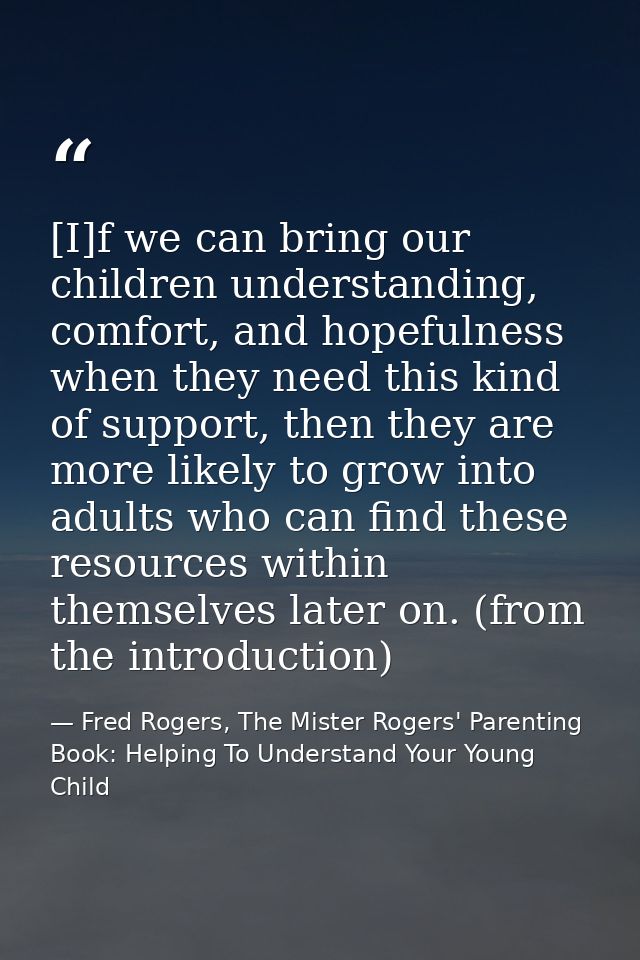 [I]f we can bring our children understanding, comfort, and hopefulness when they need this kind of support, then they ar — Fred Rogers, The Mister Rogers' Parenting Book: Helping To Understand Your Young Child